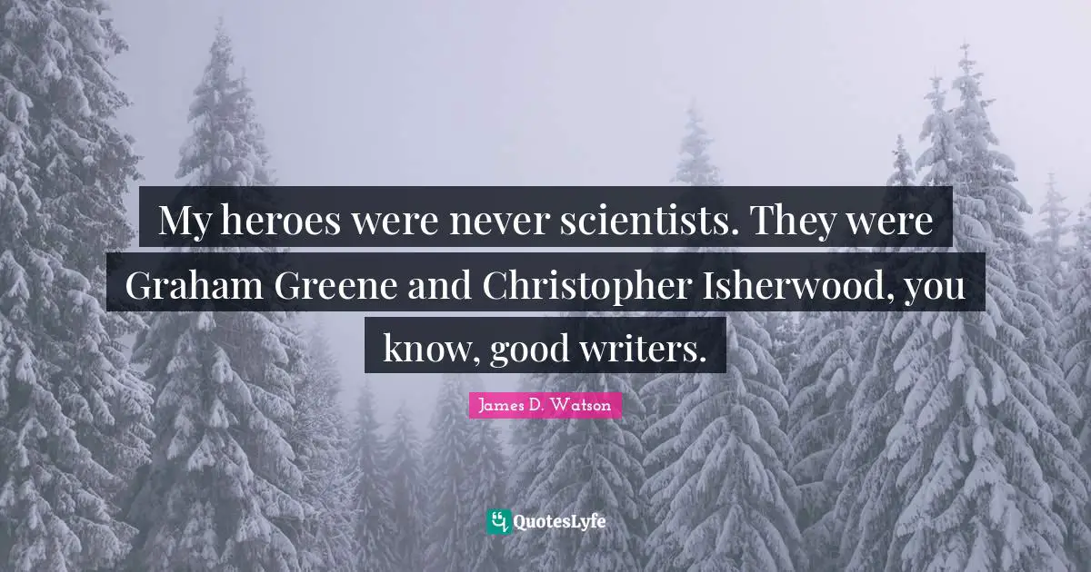 My heroes were never scientists. They were Graham Greene and Christopher Isherwood, you know, good writers.