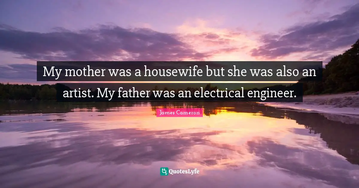 My mother was a housewife but she was also an artist. My father was an electrical engineer.