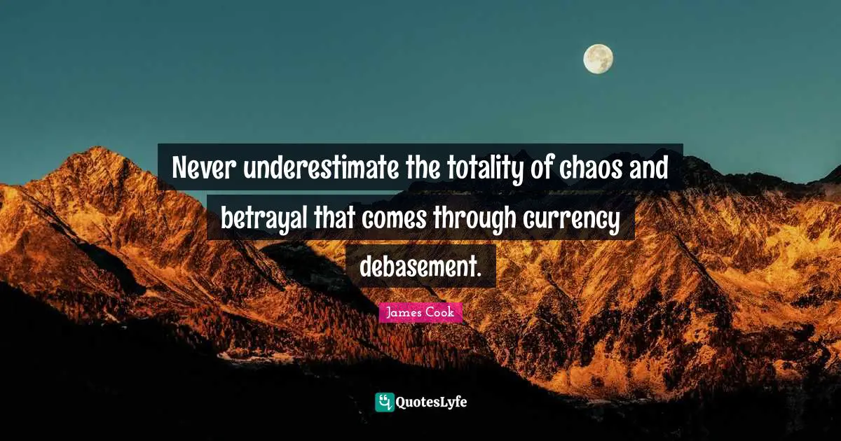 Currency Quotes: "Never underestimate the totality of chaos and betrayal that comes through currency debasement."