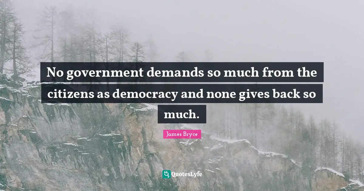 No government demands so much from the citizens as democracy and none gives back so much.