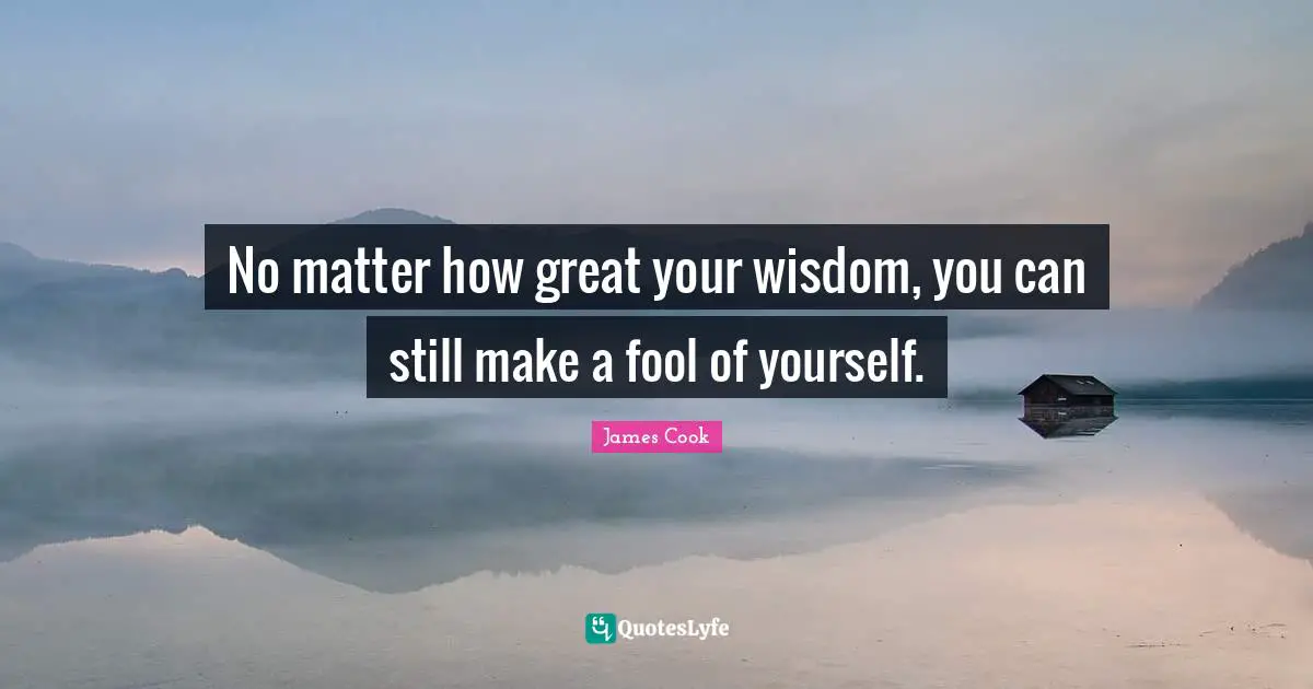 No matter how great your wisdom, you can still make a fool of yourself.