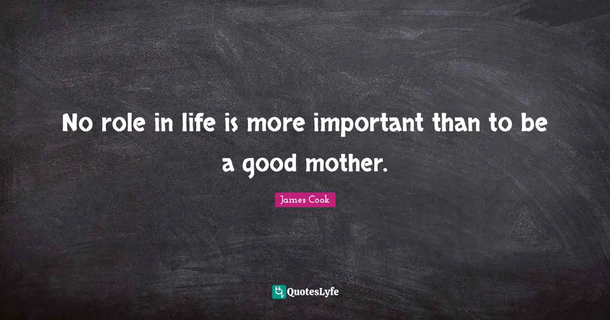 No role in life is more important than to be a good mother.