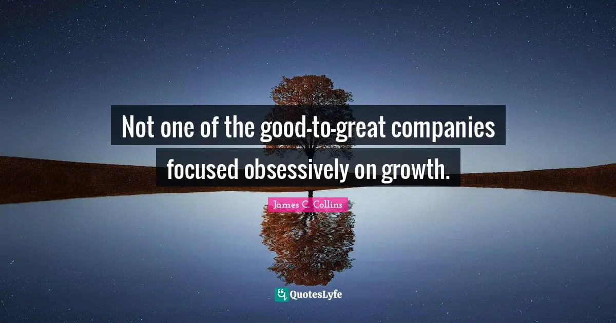 Not one of the good-to-great companies focused obsessively on growth.