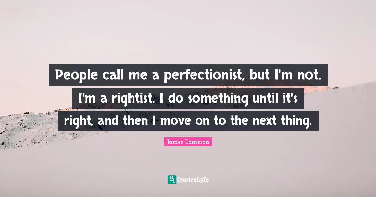Call Me Quotes: "People call me a perfectionist, but I'm not. I'm a rightist. I do something until it's right, and then I move on to the next thing."