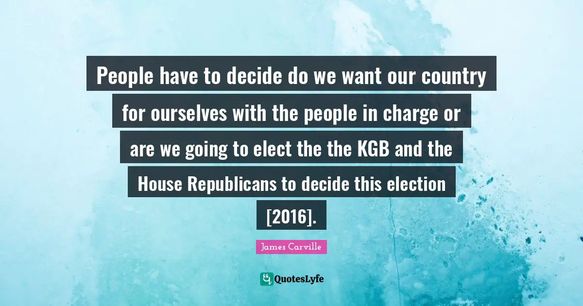 People have to decide do we want our country for ourselves with the people in charge or are we going to elect the the KGB and the House Republicans to decide this election [2016].