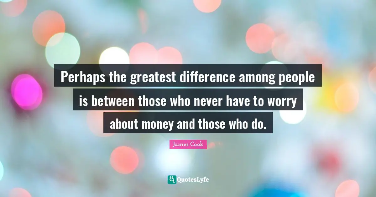 Perhaps the greatest difference among people is between those who never have to worry about money and those who do.
