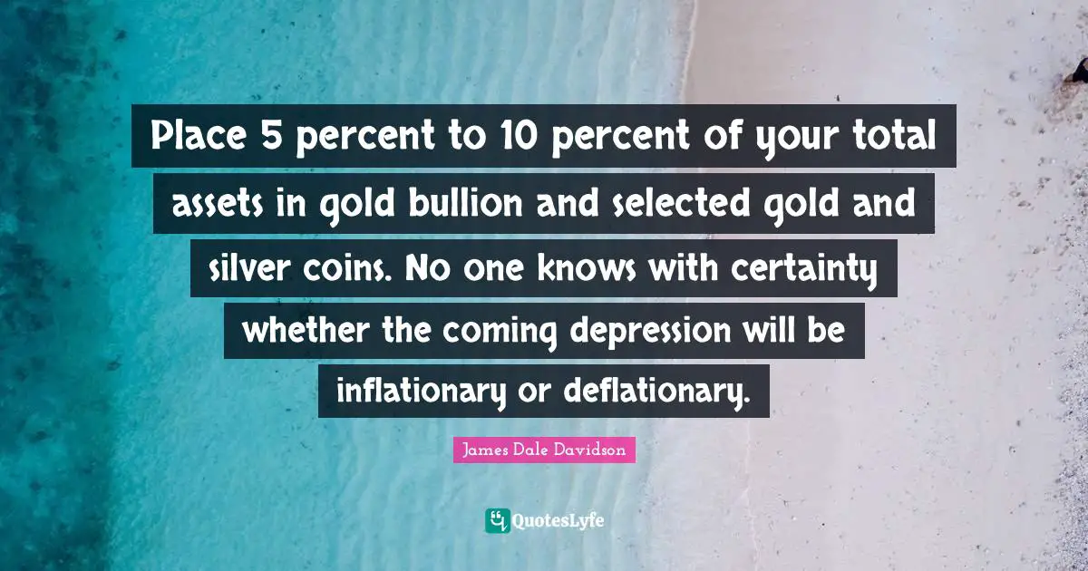 Place 5 percent to 10 percent of your total assets in gold bullion and selected gold and silver coins. No one knows with certainty whether the coming depression will be inflationary or deflationary.