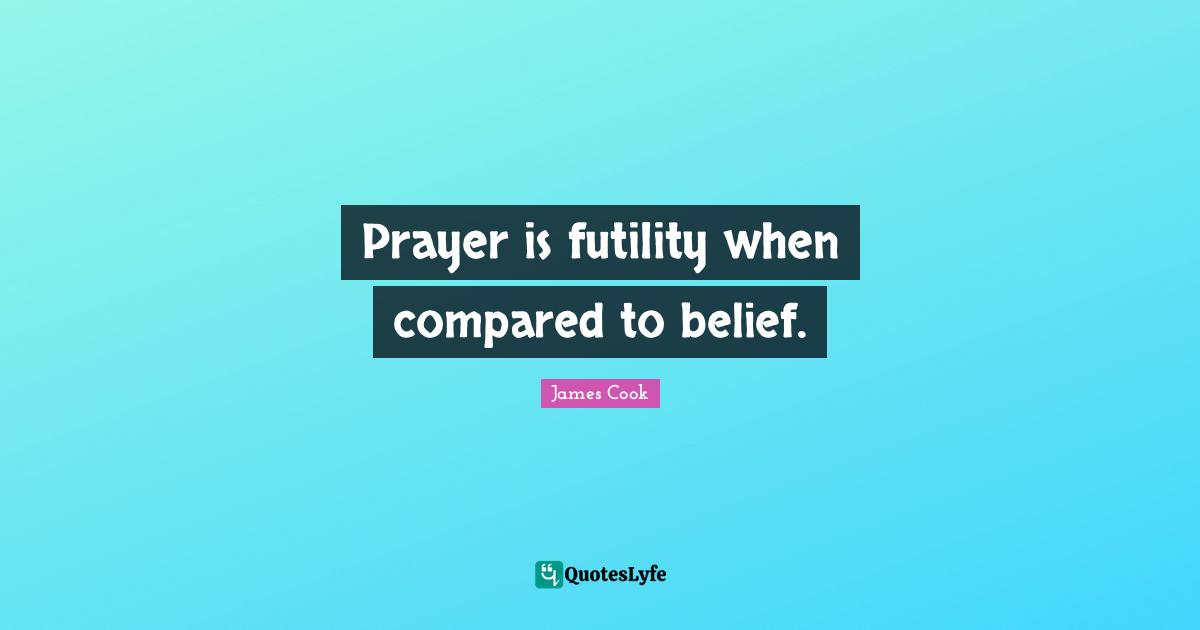 Prayer is futility when compared to belief.