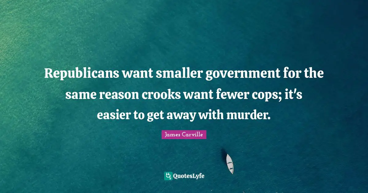 Fewer Quotes: "Republicans want smaller government for the same reason crooks want fewer cops; it's easier to get away with murder."