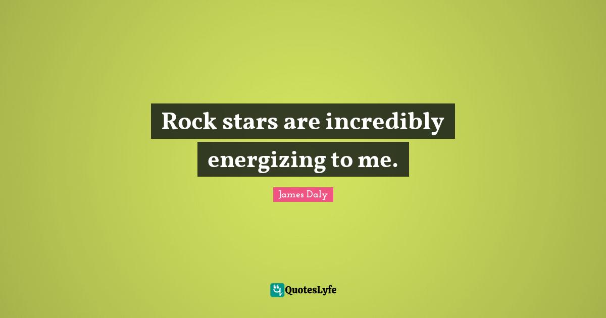 Star Quotes: "Rock stars are incredibly energizing to me."