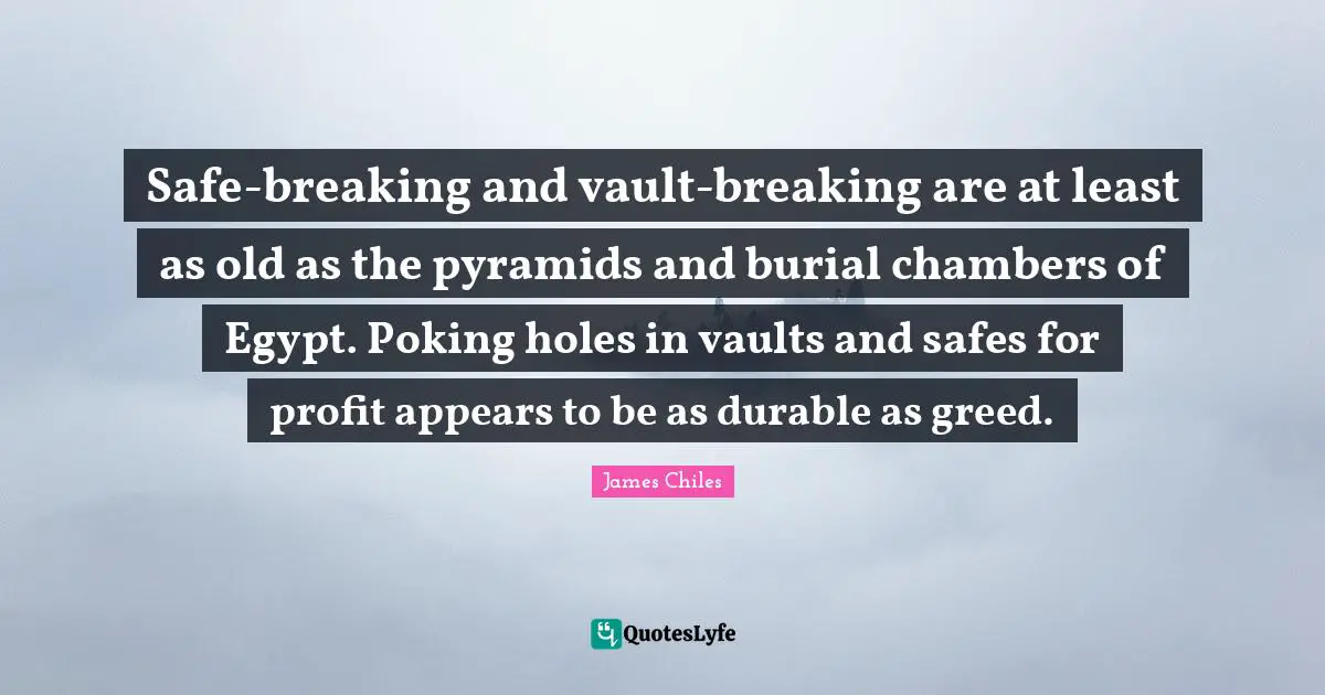 Vaults Quotes: "Safe-breaking and vault-breaking are at least as old as the pyramids and burial chambers of Egypt. Poking holes in vaults and safes for profit appears to be as durable as greed."
