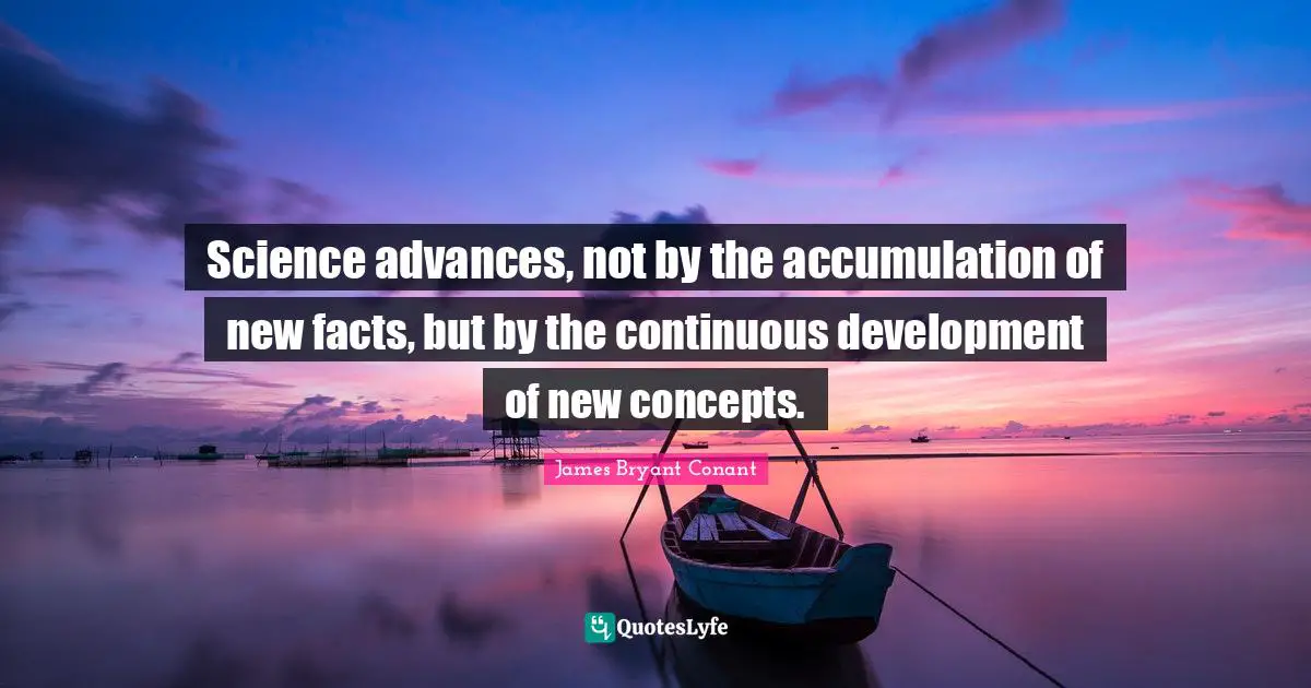 Science advances, not by the accumulation of new facts, but by the continuous development of new concepts.