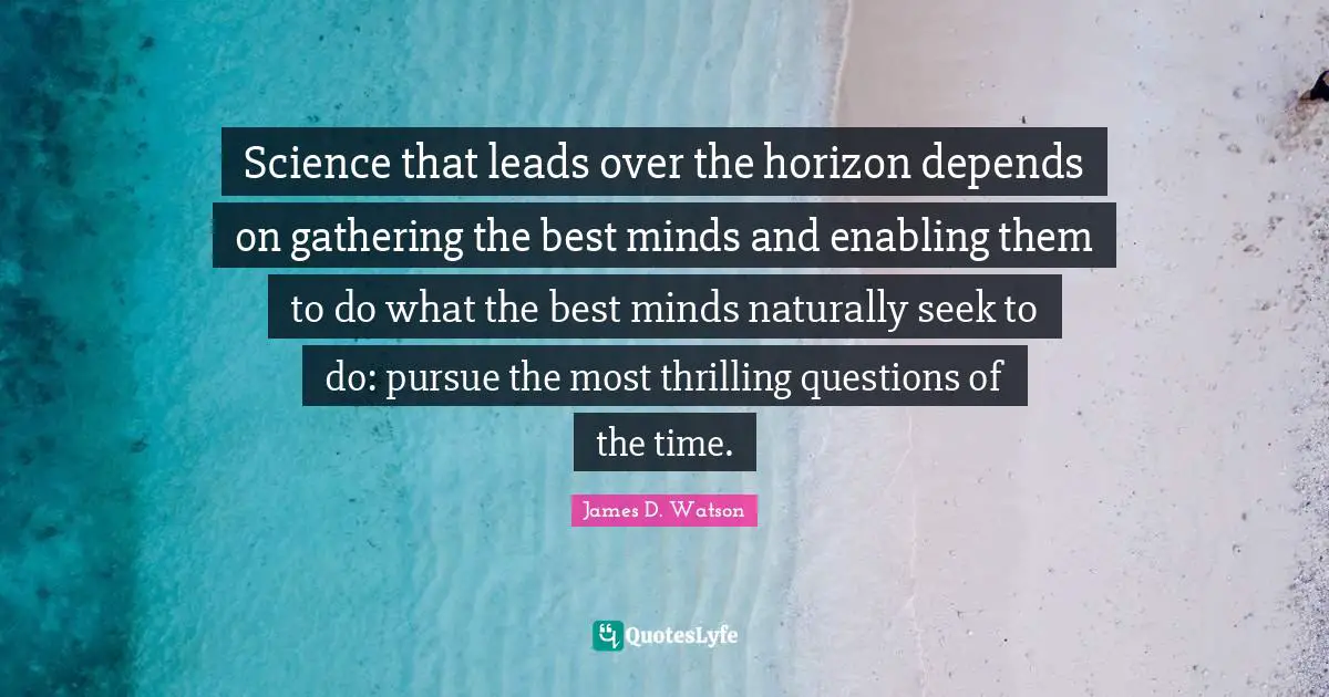 Enabling Quotes: "Science that leads over the horizon depends on gathering the best minds and enabling them to do what the best minds naturally seek to do: pursue the most thrilling questions of the time."