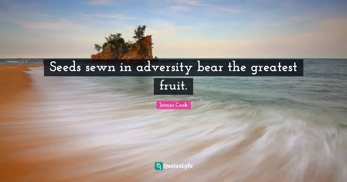 Seeds sewn in adversity bear the greatest fruit.