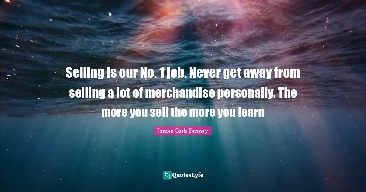 Selling is our No. 1 job. Never get away from selling a lot of merchandise personally. The more you sell the more you learn