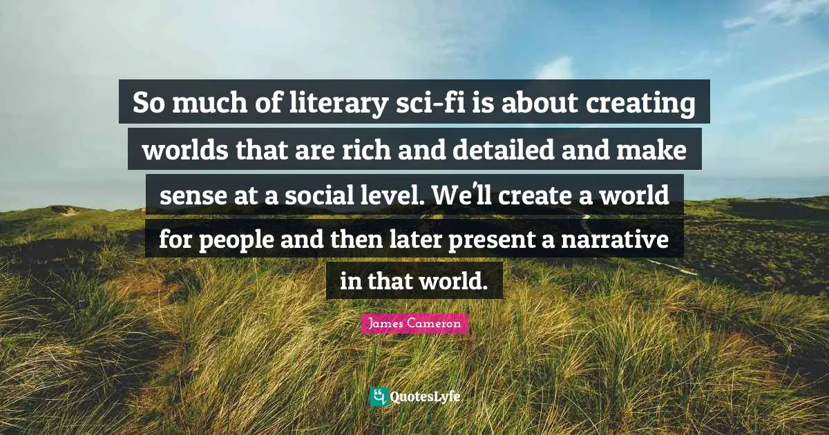 Creating Worlds Quotes: "So much of literary sci-fi is about creating worlds that are rich and detailed and make sense at a social level. We'll create a world for people and then later present a narrative in that world."