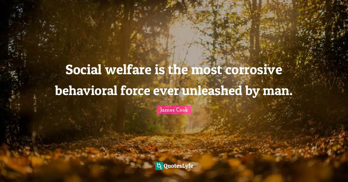 Social welfare is the most corrosive behavioral force ever unleashed by man.