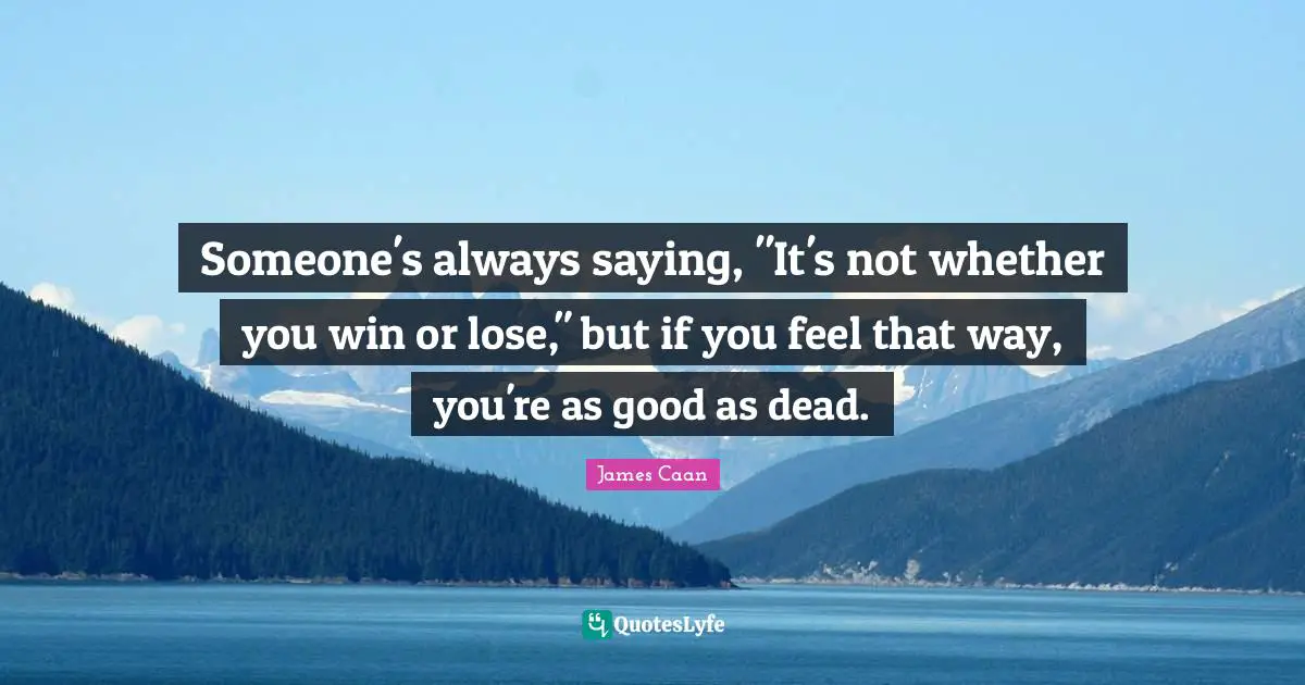 James Caan Quotes: "Someone's always saying, "It's not whether you win or lose," but if you feel that way, you're as good as dead."