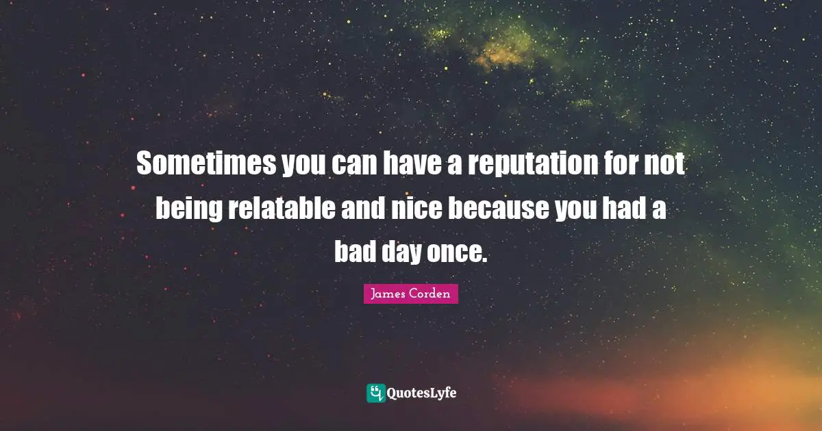 Relatable Quotes: "Sometimes you can have a reputation for not being relatable and nice because you had a bad day once."