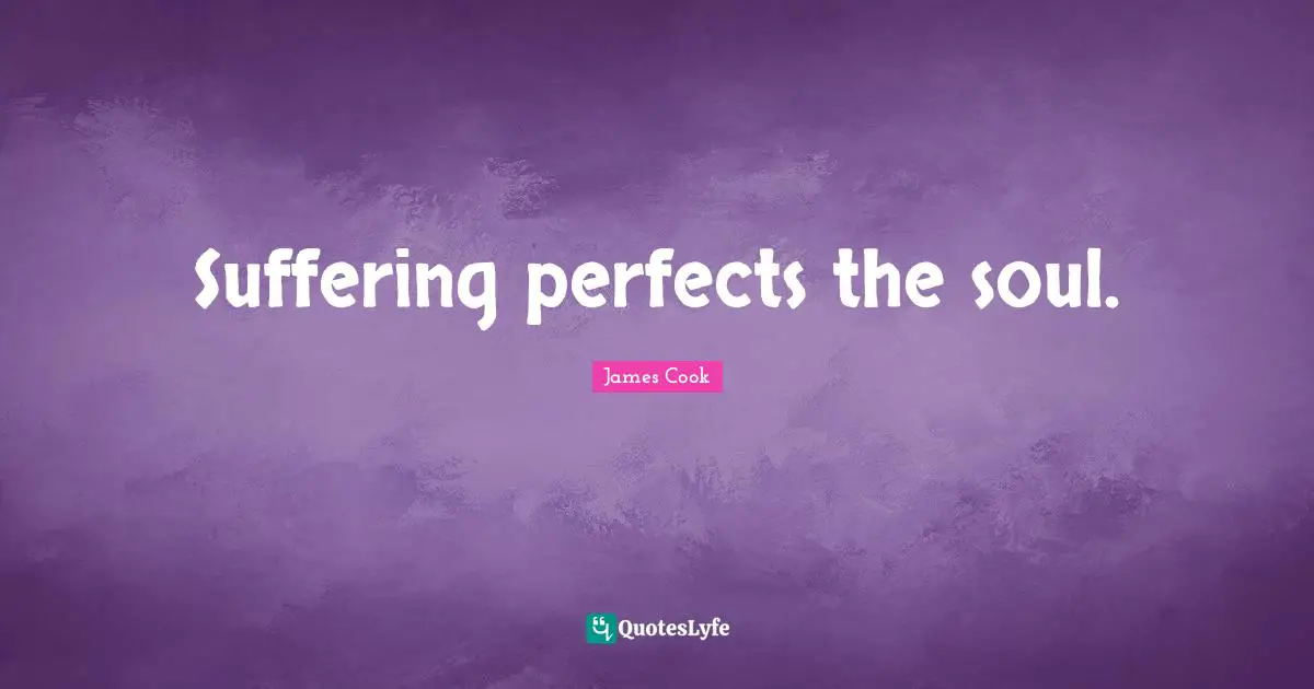 Suffering perfects the soul.