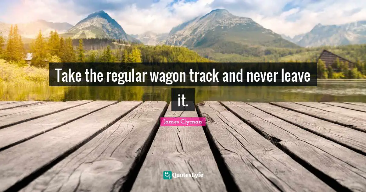 Take the regular wagon track and never leave it.