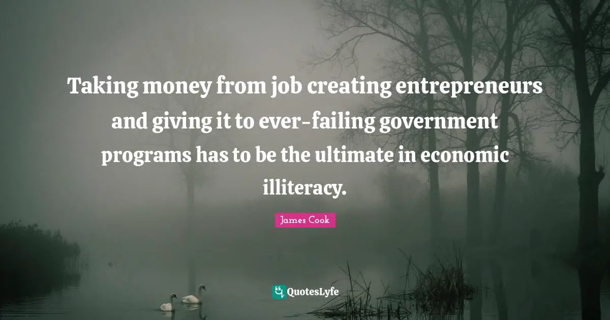 Taking money from job creating entrepreneurs and giving it to ever-failing government programs has to be the ultimate in economic illiteracy.