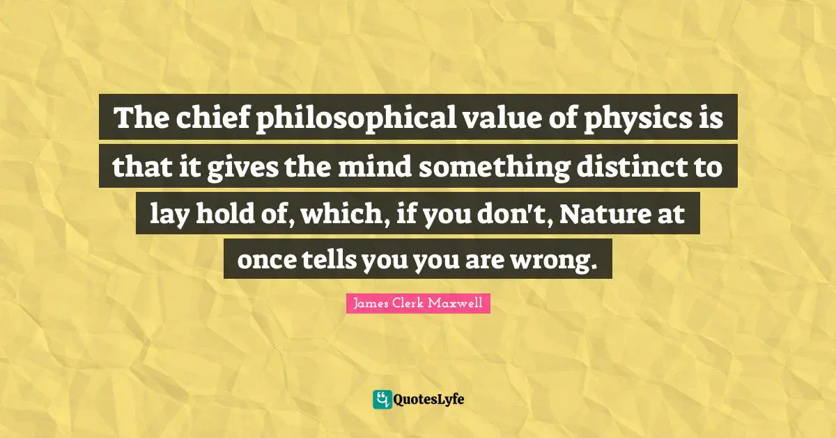 The chief philosophical value of physics is that it gives the mind something distinct to lay hold of, which, if you don't, Nature at once tells you you are wrong.