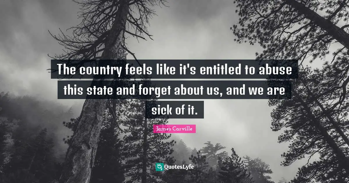 The country feels like it's entitled to abuse this state and forget about us, and we are sick of it.