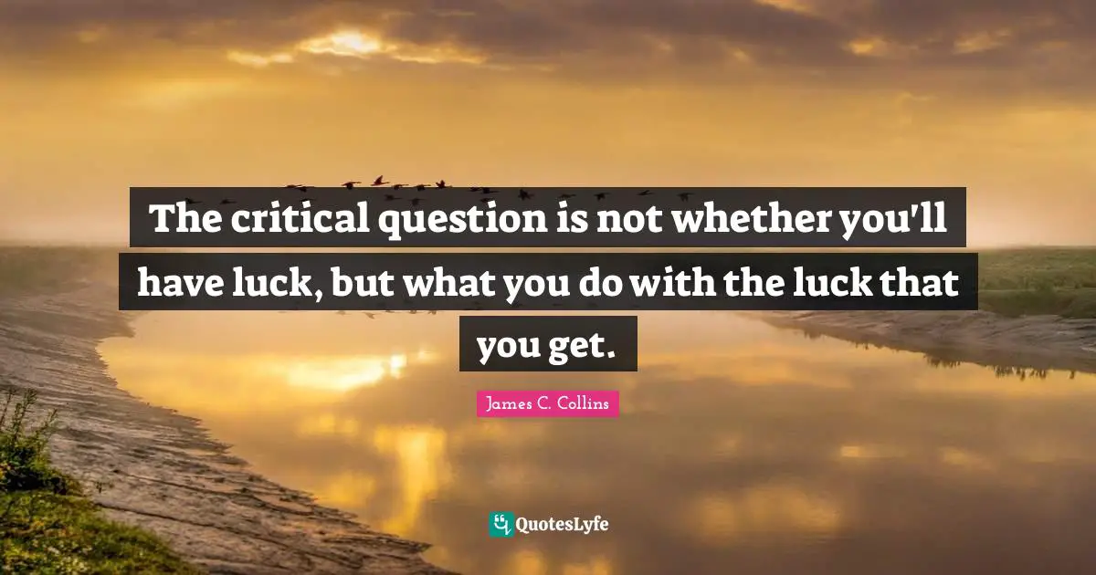 The critical question is not whether you'll have luck, but what you do with the luck that you get.