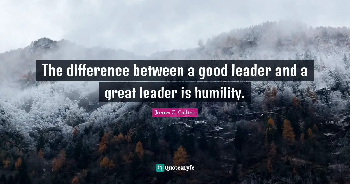 The difference between a good leader and a great leader is humility.