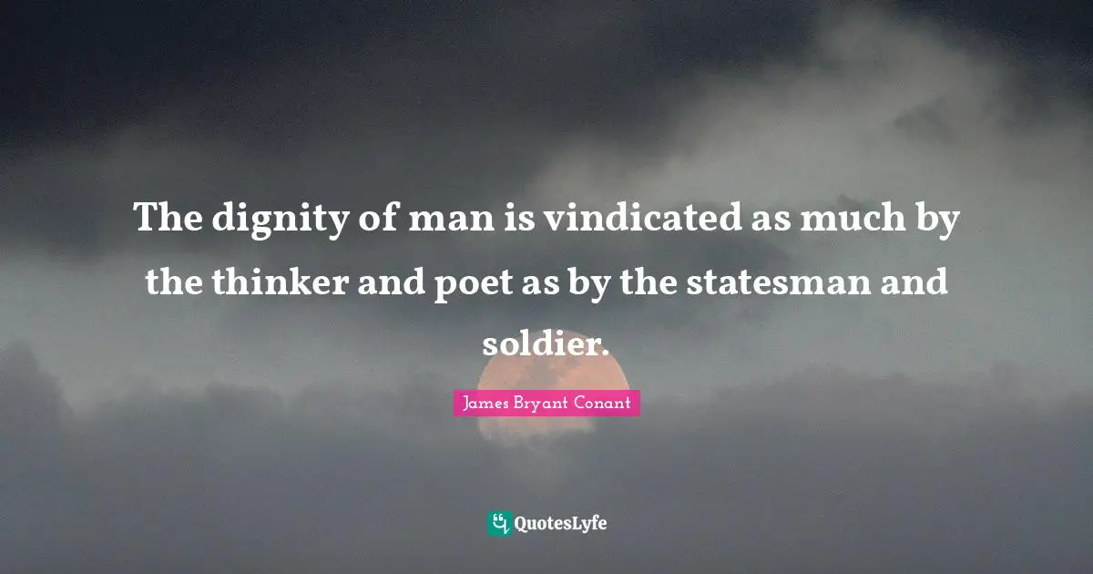 The dignity of man is vindicated as much by the thinker and poet as by the statesman and soldier.