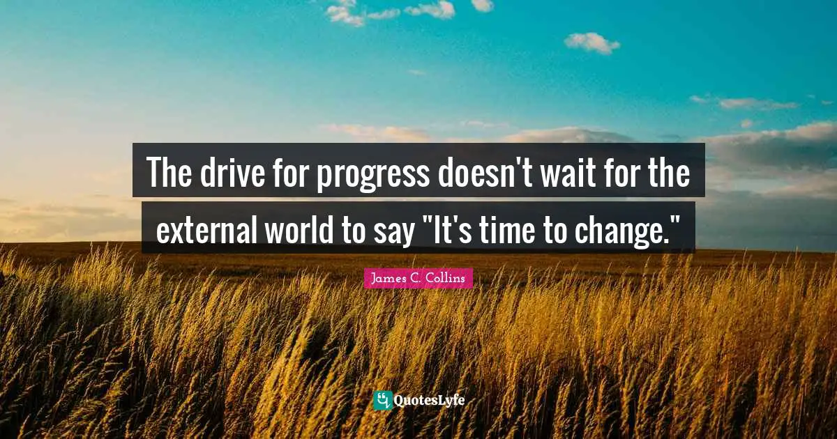 The drive for progress doesn't wait for the external world to say "It's time to change."