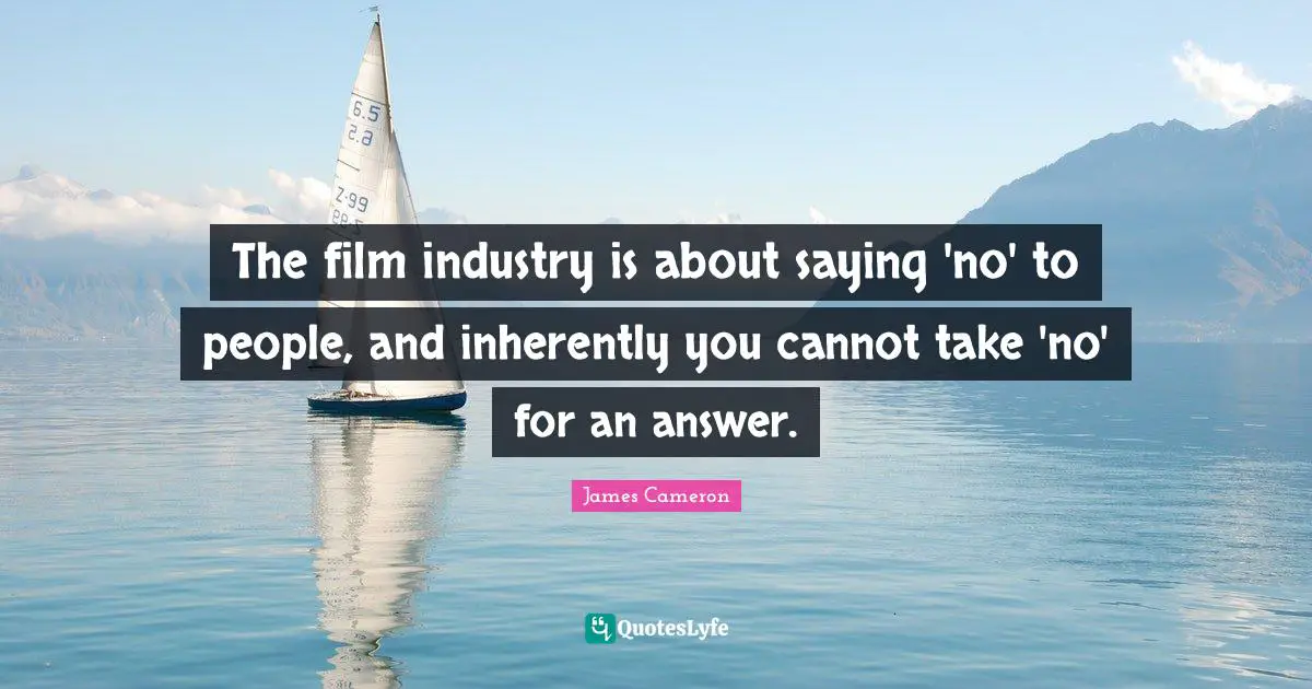 The film industry is about saying 'no' to people, and inherently you cannot take 'no' for an answer.