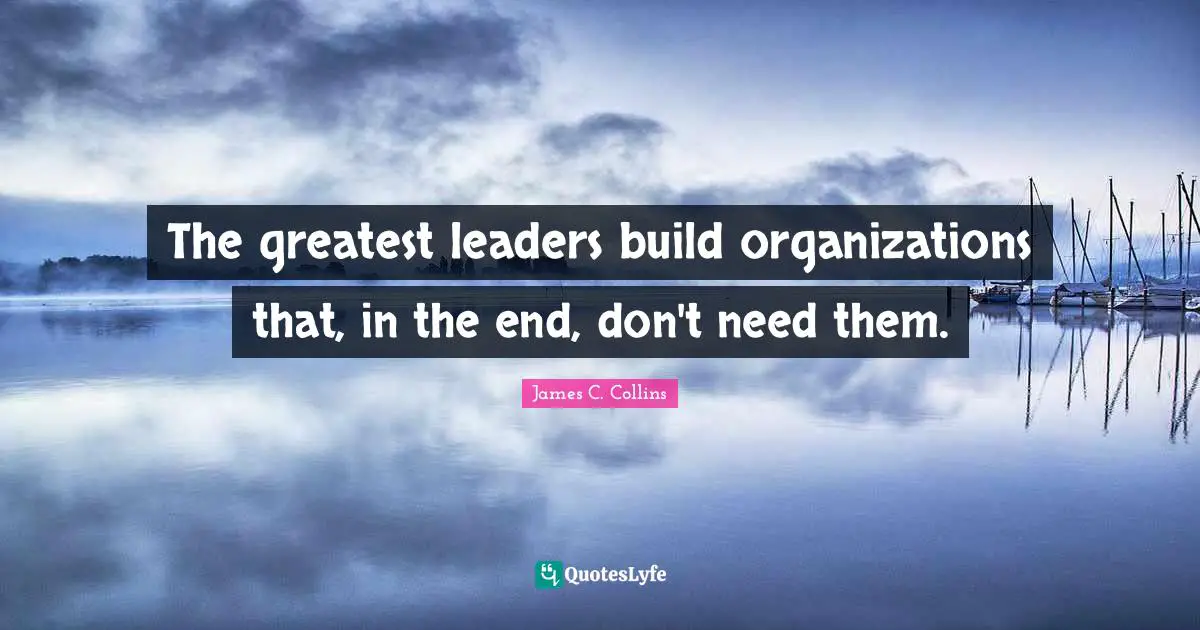 The greatest leaders build organizations that, in the end, don't need them.