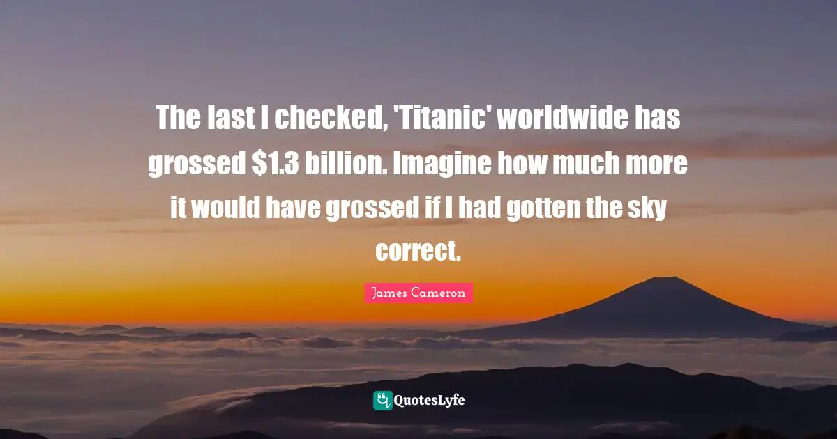 The last I checked, 'Titanic' worldwide has grossed $1.3 billion. Imagine how much more it would have grossed if I had gotten the sky correct.