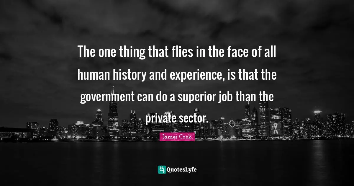 The one thing that flies in the face of all human history and experience, is that the government can do a superior job than the private sector.
