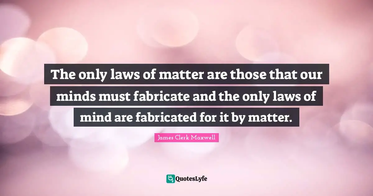 The only laws of matter are those that our minds must fabricate and the only laws of mind are fabricated for it by matter.