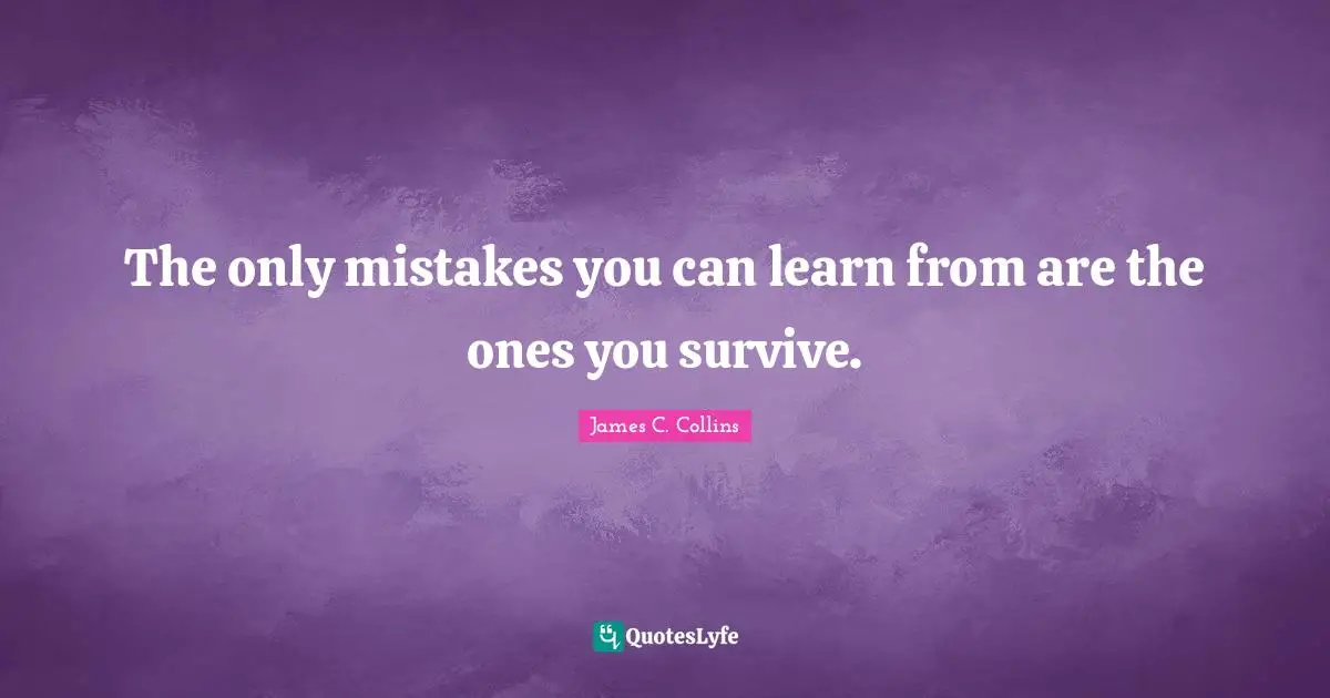 The only mistakes you can learn from are the ones you survive.