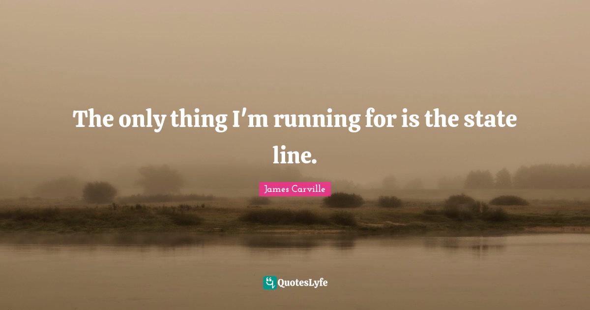 The only thing I'm running for is the state line.