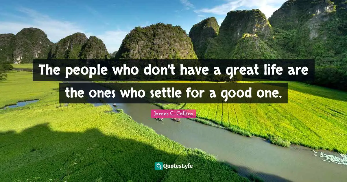 The people who don't have a great life are the ones who settle for a good one.