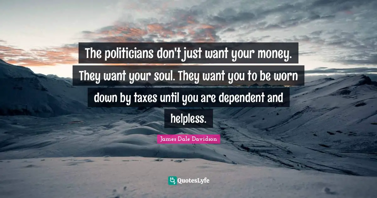 The politicians don't just want your money. They want your soul. They want you to be worn down by taxes until you are dependent and helpless.