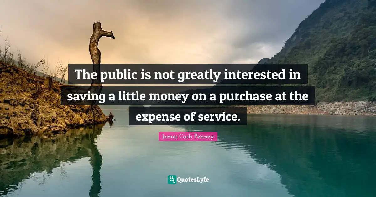 James Cash Penney Quotes: "The public is not greatly interested in saving a little money on a purchase at the expense of service."