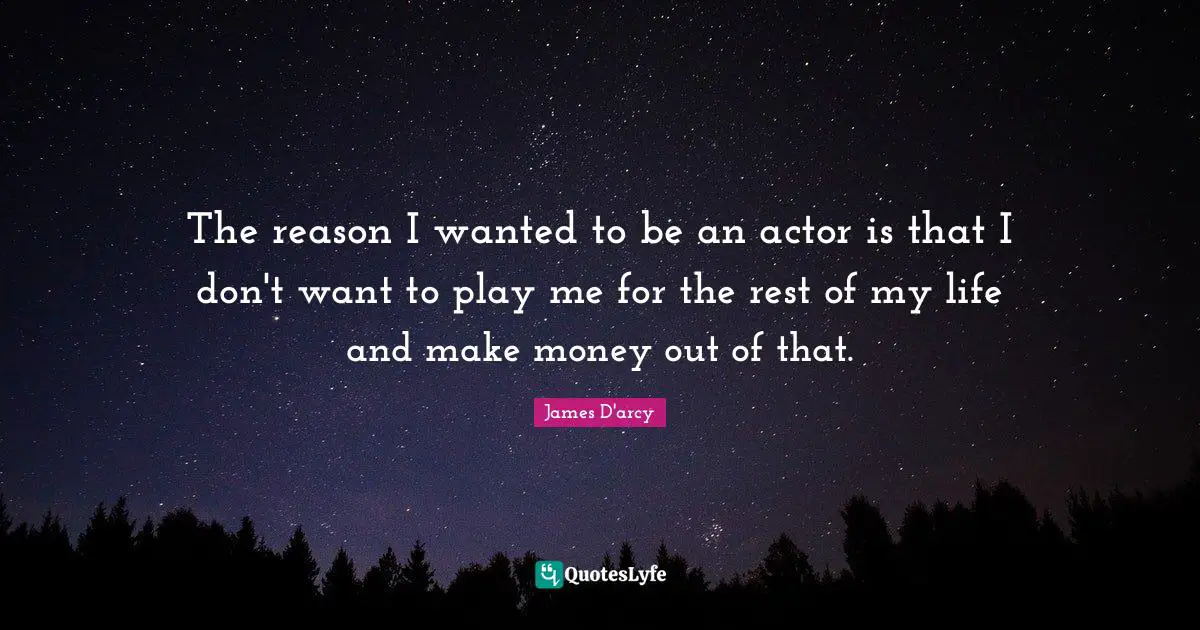 The reason I wanted to be an actor is that I don't want to play me for the rest of my life and make money out of that.