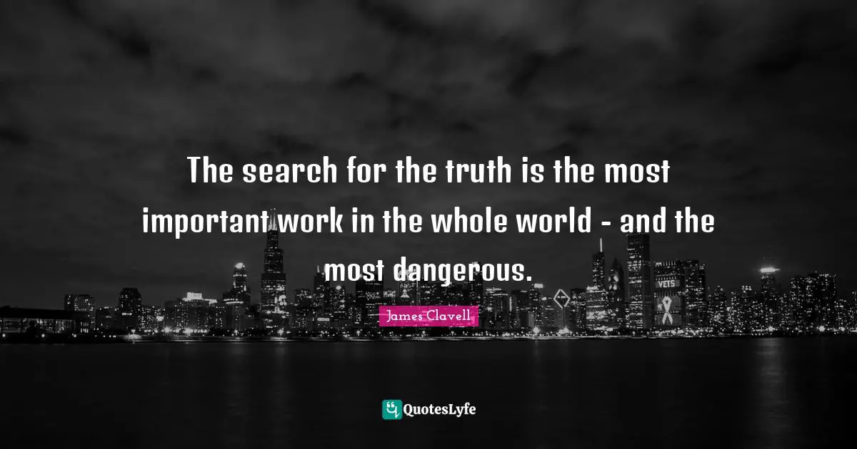 The search for the truth is the most important work in the whole world - and the most dangerous.
