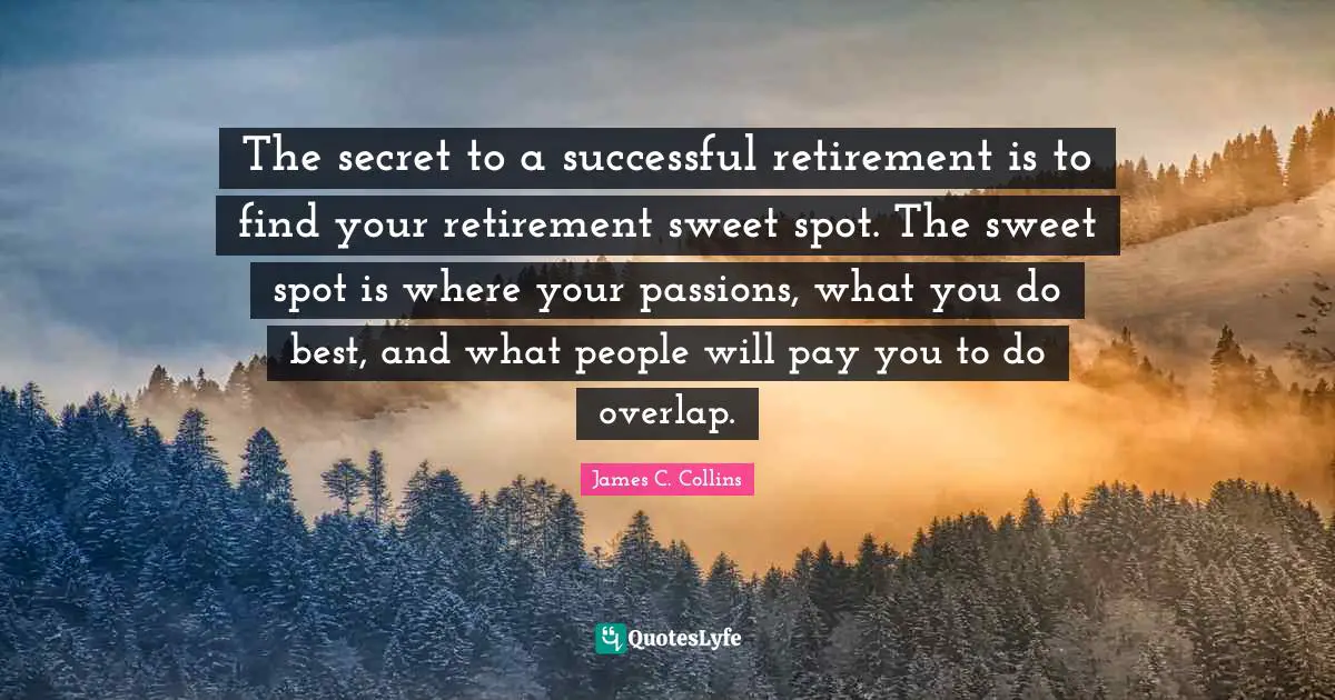 The secret to a successful retirement is to find your retirement sweet spot. The sweet spot is where your passions, what you do best, and what people will pay you to do overlap.