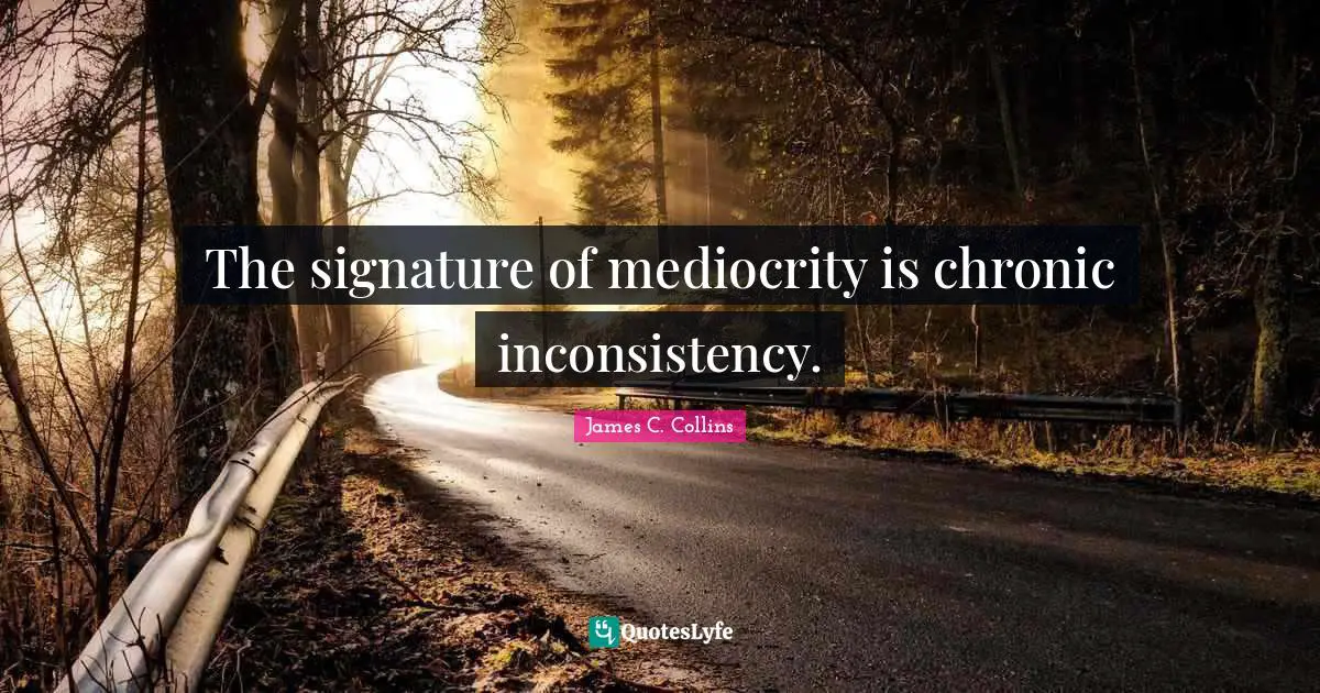 Inconsistency Quotes: "The signature of mediocrity is chronic inconsistency."