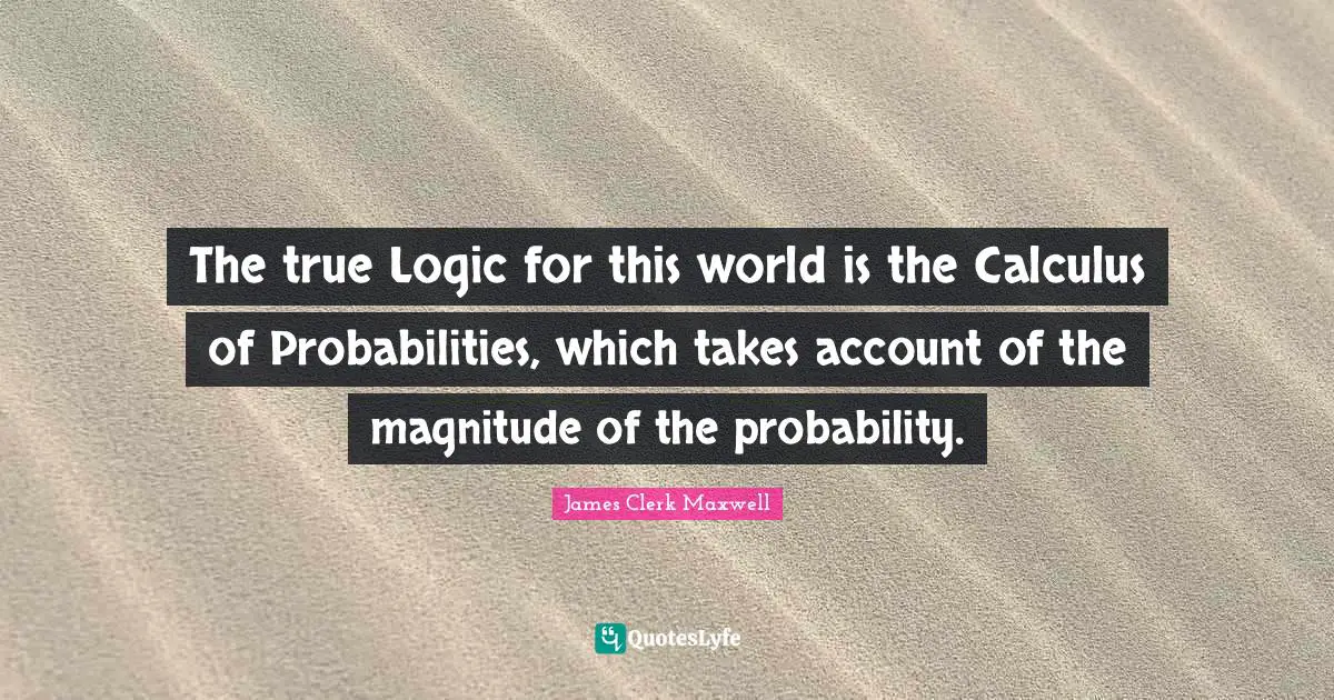 Logic Quotes: "The true Logic for this world is the Calculus of Probabilities, which takes account of the magnitude of the probability."
