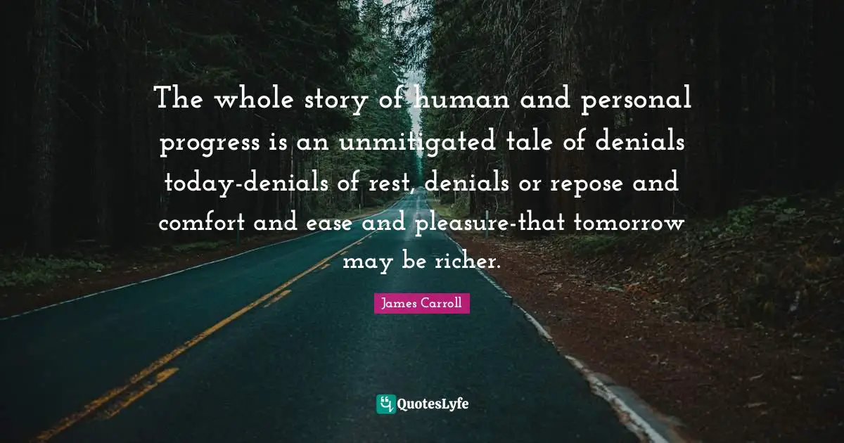 The whole story of human and personal progress is an unmitigated tale of denials today-denials of rest, denials or repose and comfort and ease and pleasure-that tomorrow may be richer.