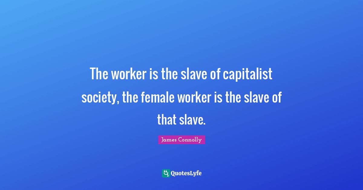 James Connolly Quotes: "The worker is the slave of capitalist society, the female worker is the slave of that slave."