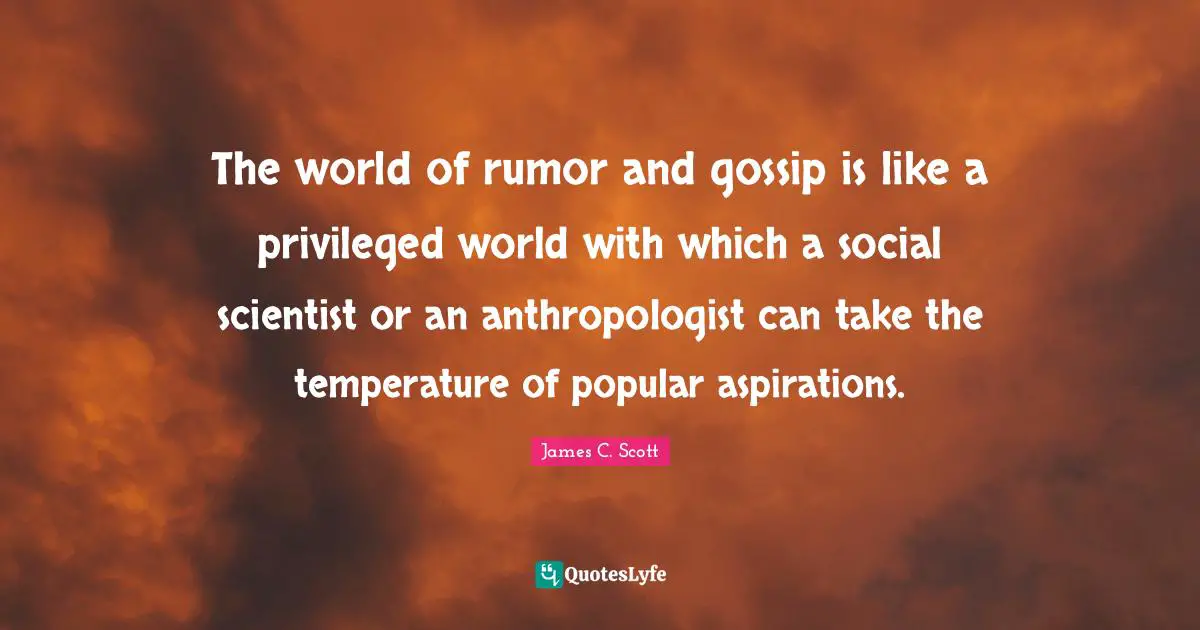 The world of rumor and gossip is like a privileged world with which a social scientist or an anthropologist can take the temperature of popular aspirations.